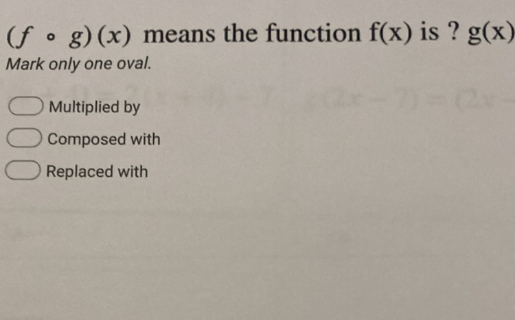 (fcirc g)(x) means the function f(x) is ? g(x)
Mark only one oval.
Multiplied by
Composed with
Replaced with