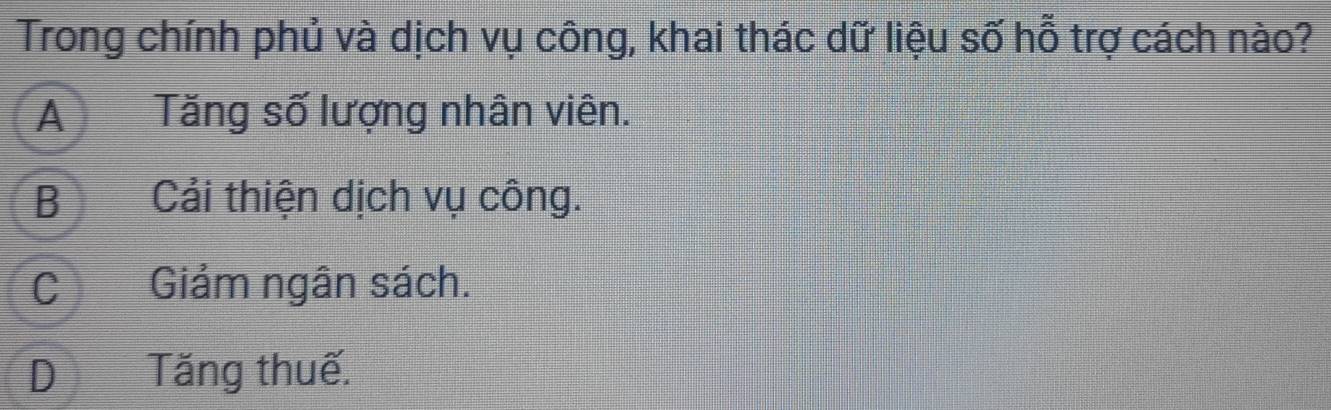 Trong chính phủ và dịch vụ công, khai thác dữ liệu số hỗ trợ cách nào?
ATăng số lượng nhân viên.
BCải thiện dịch vụ công.
CGiảm ngân sách.
DTăng thuế.