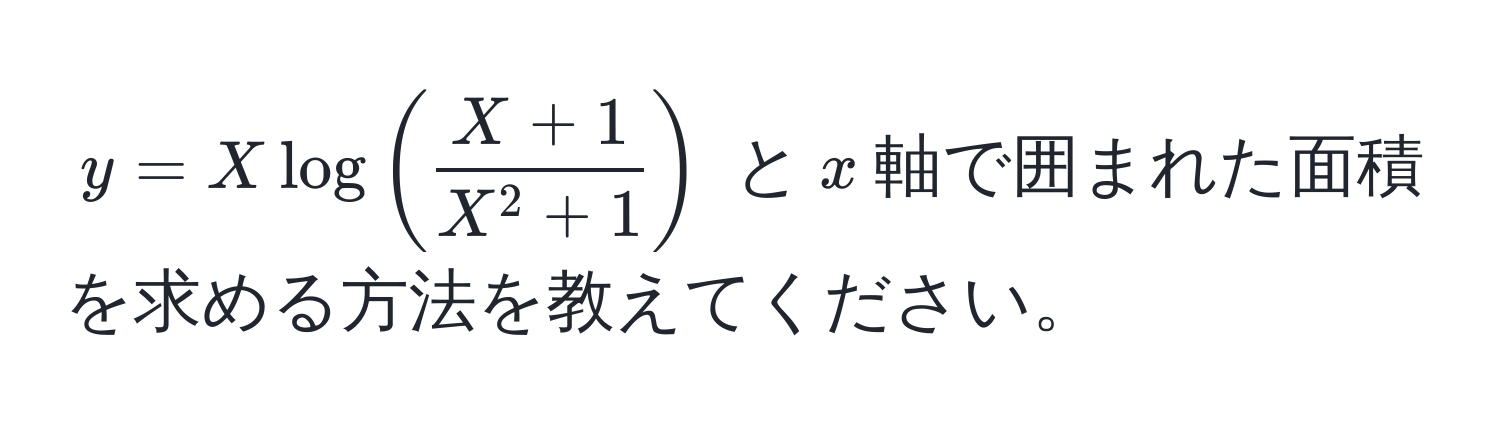 $y = X log ( fracX + 1X^(2 + 1) )$ と$x$軸で囲まれた面積を求める方法を教えてください。