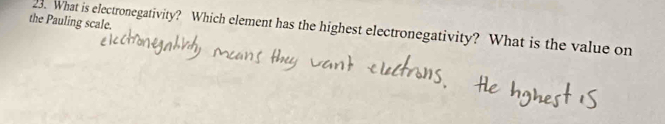 the Pauling scale. 
23. What is electronegativity? Which element has the highest electronegativity? What is the value on