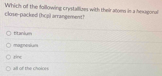 Which of the following crystallizes with their atoms in a hexagonal
close-packed (hcp) arrangement?
titanium
magnesium
zinc
all of the choices