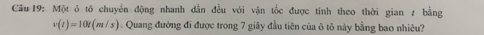 Một ô tô chuyền động nhanh dần đều với vận tốc được tính theo thời gian 1 bằng
v(t)=10t(m/s). Quang đường đi được trong 7 giây đầu tiên của ô tô này bằng bao nhiêu?