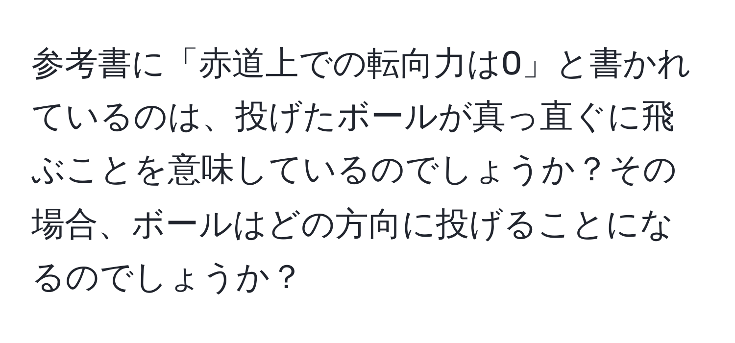 参考書に「赤道上での転向力は0」と書かれているのは、投げたボールが真っ直ぐに飛ぶことを意味しているのでしょうか？その場合、ボールはどの方向に投げることになるのでしょうか？