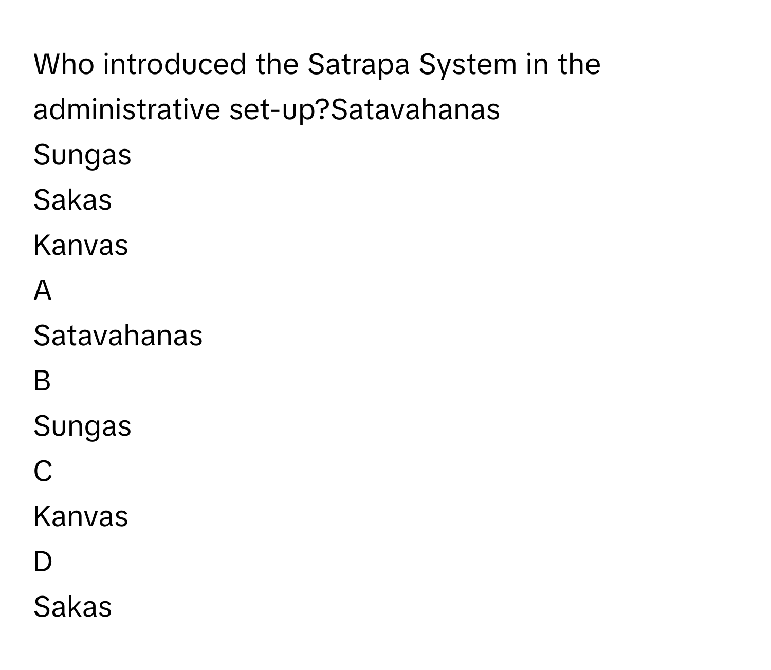 Who introduced the Satrapa System in the administrative set-up?Satavahanas
Sungas
Sakas
Kanvas

A  
Satavahanas 


B  
Sungas 


C  
Kanvas 


D  
Sakas