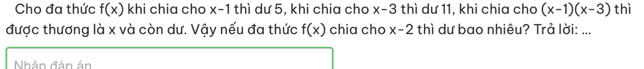 Cho đa thức f(x) khi chia cho x-1 thì dư 5, khi chia cho x-3 thì dư 11, khi chia cho (x-1)(x-3) thì 
được thương là x và còn dư. Vậy nếu đa thức f(x) chia cho x-2 thì dư bao nhiêu? Trả lời: ... 
Nhâp đáp án