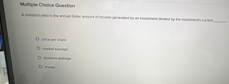 dividend yield is the annual dollar amount of income generated by an investment divided by the investment's current _.
price per share
market average
dividend average
shares