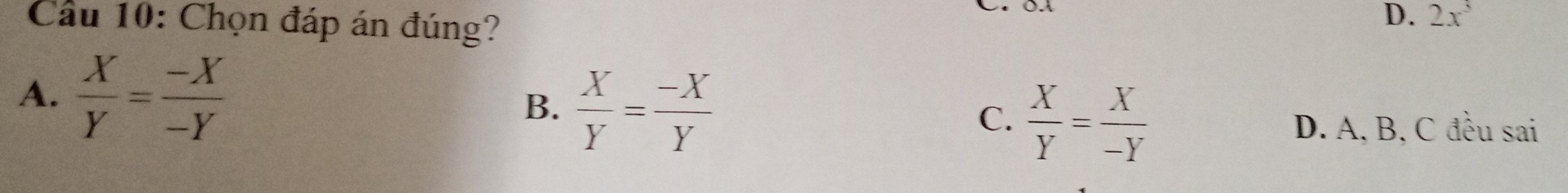 Cầu 10: Chọn đáp án đúng?
D. 2x^3
A.  X/Y = (-X)/-Y  B.  X/Y = (-X)/Y  C.  X/Y = X/-Y 
D. A, B, C đều sai