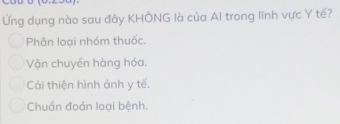 Ứng dụng nào sau đây KHÔNG là của Al trong lĩnh vực Y tế?
Phân loại nhóm thuốc.
Vận chuyền hàng hóa.
Cải thiện hình ảnh y tế.
Chuẩn đoán loại bệnh.