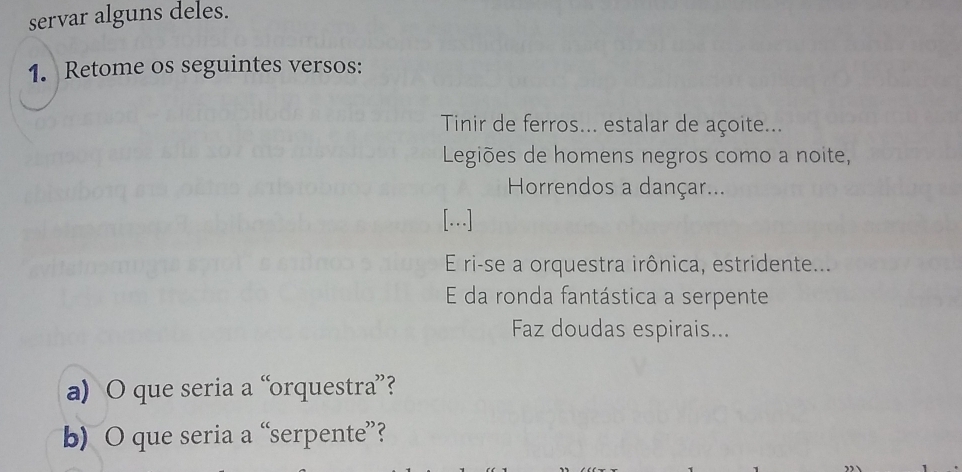 servar alguns deles. 
1. Retome os seguintes versos: 
Tinir de ferros... estalar de açoite... 
Legiões de homens negros como a noite, 
Horrendos a dançar... 
[…] 
E ri-se a orquestra irônica, estridente... 
E da ronda fantástica a serpente 
Faz doudas espirais... 
a) O que seria a “orquestra”? 
b) O que seria a “serpente”?