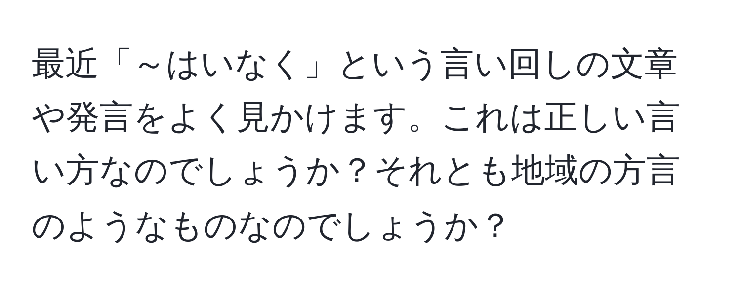 最近「～はいなく」という言い回しの文章や発言をよく見かけます。これは正しい言い方なのでしょうか？それとも地域の方言のようなものなのでしょうか？