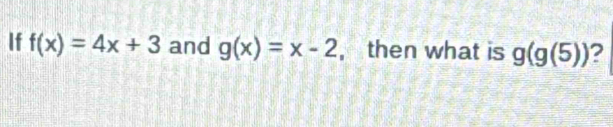 If f(x)=4x+3 and g(x)=x-2 , then what is g(g(5)) ?