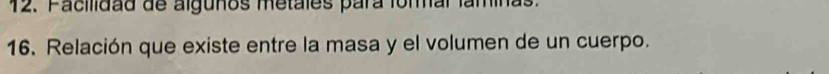 Facilidad de alguños metales para formal laminas. 
16. Relación que existe entre la masa y el volumen de un cuerpo.