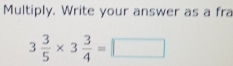 Multiply. Write your answer as a fra
3 3/5 * 3 3/4 =□