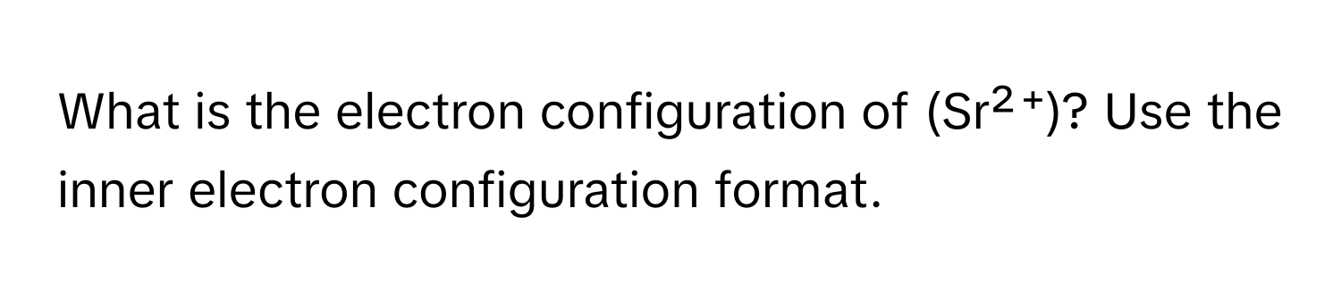 What is the electron configuration of (Sr²⁺)? Use the inner electron configuration format.