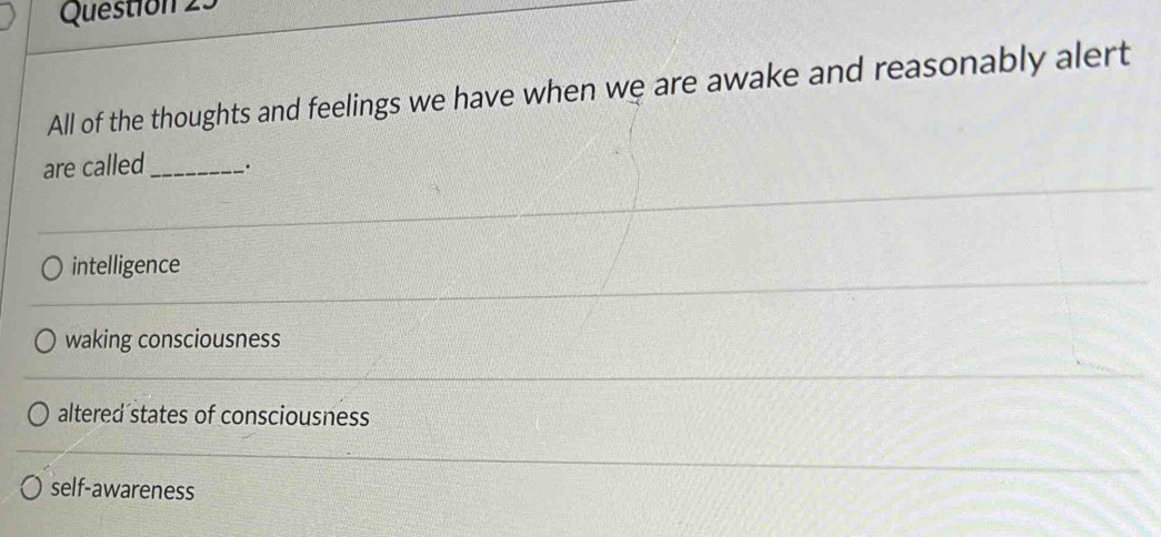 All of the thoughts and feelings we have when we are awake and reasonably alert
are called_ ·
intelligence
waking consciousness
altered states of consciousness
self-awareness