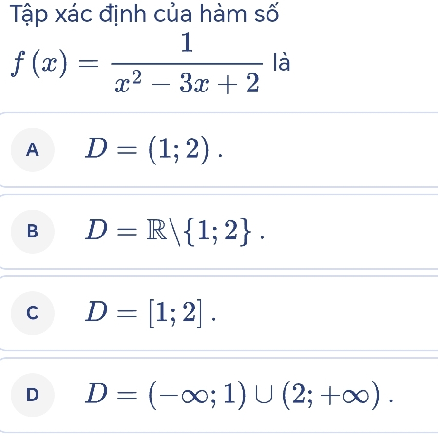 Tập xác định của hàm số
f(x)= 1/x^2-3x+2  là
A D=(1;2).
B D=R| 1;2.
C D=[1;2].
D D=(-∈fty ;1)∪ (2;+∈fty ).