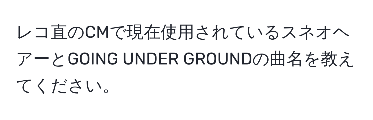 レコ直のCMで現在使用されているスネオヘアーとGOING UNDER GROUNDの曲名を教えてください。