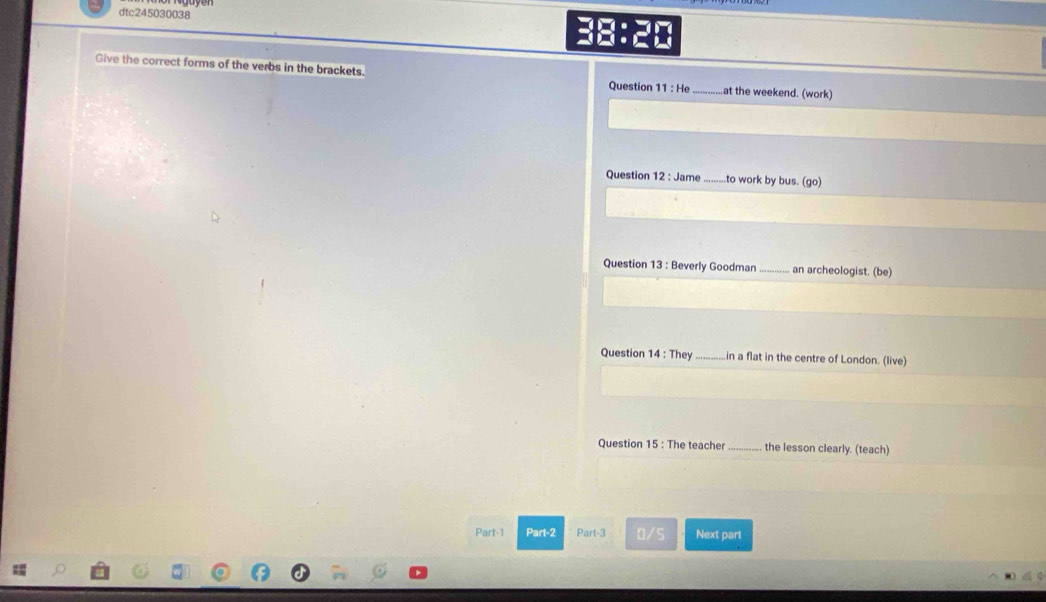 dtc245030038 

Give the correct forms of the verbs in the brackets. 11:He _ at the weekend. (work) 
Question 
Question 12 : Jame _to work by bus. (go) 
Question 13 : Beverly Goodman_ an archeologist. (be) 
Question 14:The _in a flat in the centre of London. (live) 
Question 15 : The teacher _the lesson clearly. (teach) 
Part-1 Part-2 Part-3 0/5 Next part