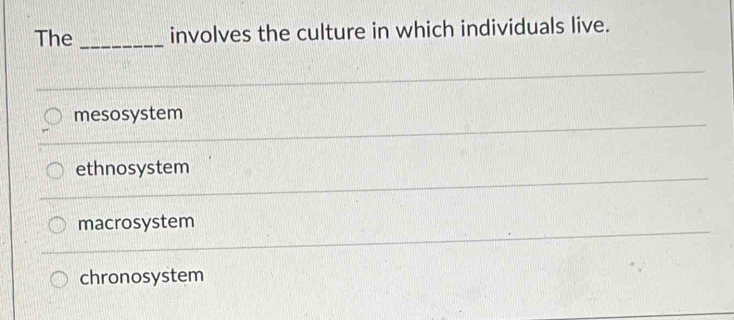 The _involves the culture in which individuals live.
mesosystem
ethnosystem
macrosystem
chronosystem