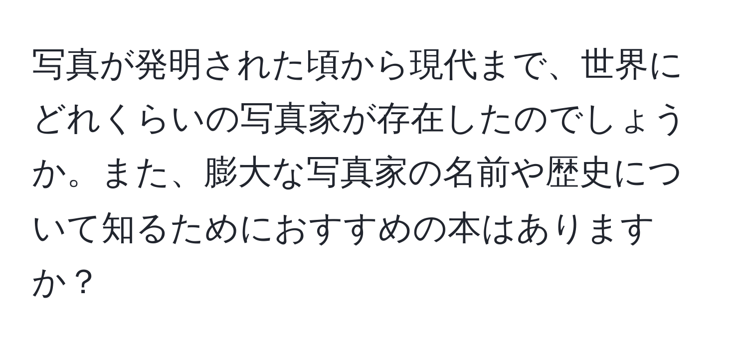 写真が発明された頃から現代まで、世界にどれくらいの写真家が存在したのでしょうか。また、膨大な写真家の名前や歴史について知るためにおすすめの本はありますか？