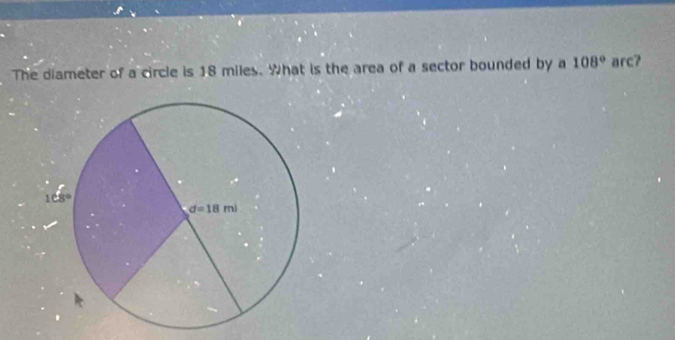 The diameter of a circle is 18 miles. What is the area of a sector bounded by a 108° arc?