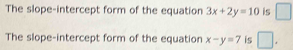 The slope-intercept form of the equation 3x+2y=10 is □ 
The slope-intercept form of the equation x-y=7 is □.