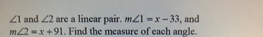 ∠ 1 and ∠ 2 are a linear pair. m∠ 1=x-33 , and
m∠ 2=x+91. Find the measure of each angle.