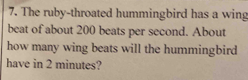 The ruby-throated hummingbird has a wing 
beat of about 200 beats per second. About 
how many wing beats will the hummingbird 
have in 2 minutes?