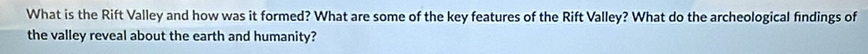 What is the Rift Valley and how was it formed? What are some of the key features of the Rift Valley? What do the archeological findings of 
the valley reveal about the earth and humanity?