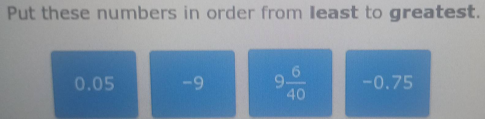 Put these numbers in order from least to greatest.
 6/40 
0.05 -9 -0.75