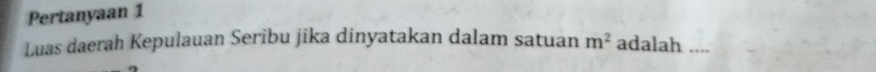 Pertanyaan 1 
Luas daerah Kepulauan Seribu jika dinyatakan dalam satuan m^2 adalah ....