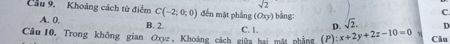 sqrt(2)
C.
Cầu 9. Khoảng cách từ điểm C(-2;0;0) đến mặt phẳng ; (Oxy) bằng: D
A. 0. B. 2.
C. 1.
D. sqrt(2). 
Câu 10. Trong không gian Oxyz, Khoảng cách giữa hai mặt phẳng (P): x+2y+2z-10=0 v Câu