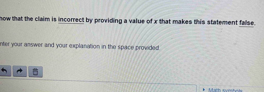 how that the claim is incorrect by providing a value of x that makes this statement false. 
nter your answer and your explanation in the space provided. 
Math svmbols