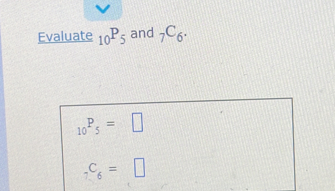 Evaluate _10P_5 and _7C_6.
_10P_5=□
_7C_6=