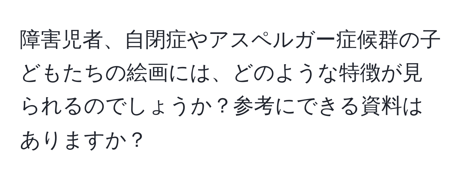 障害児者、自閉症やアスペルガー症候群の子どもたちの絵画には、どのような特徴が見られるのでしょうか？参考にできる資料はありますか？