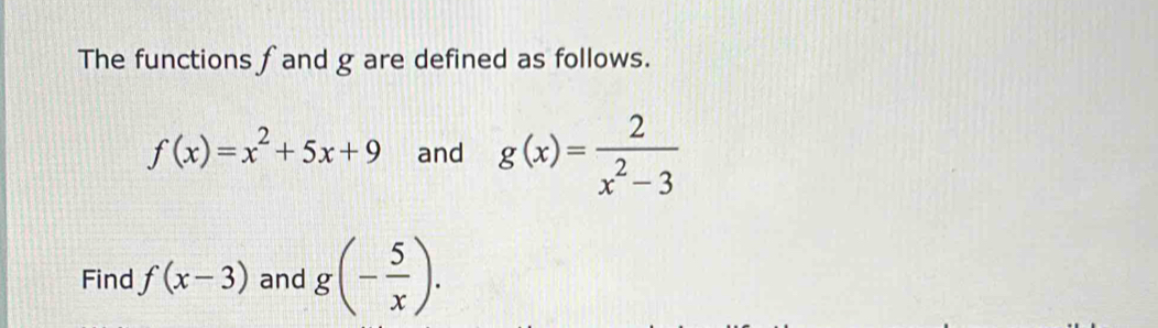 The functions fand g are defined as follows.
f(x)=x^2+5x+9 and g(x)= 2/x^2-3 
Find f(x-3) and g(- 5/x ).