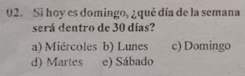 Si hoy es domingo, ¿qué día de la semana
será dentro de 30 días?
a) Miércoles b) Lunes c) Domingo
d) Martes e) Sábado