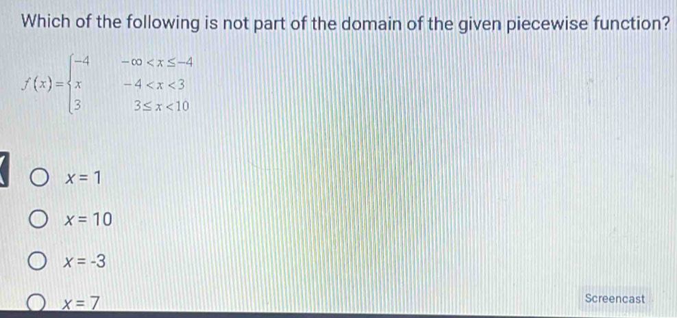 Which of the following is not part of the domain of the given piecewise function?
f(x)=beginarrayl -4-∈fty <10endarray.
x=1
x=10
x=-3
x=7
Screencast