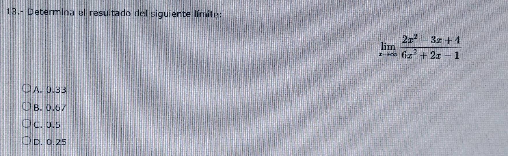 13.- Determina el resultado del siguiente límite:
limlimits _xto ∈fty  (2x^2-3x+4)/6x^2+2x-1 
A. 0.33
B. 0.67
C. 0.5
D. 0.25