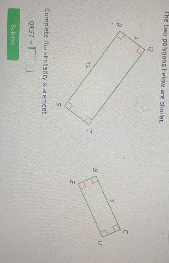 The two polygons below are similar. 
Complete the similarity statement.
QRST ~
Submit