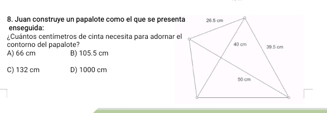 Juan construye un papalote como el que se presenta
enseguida:
¿Cuántos centímetros de cinta necesita para adornar el
contorno del papalote?
A) 66 cm B) 105.5 cm
C) 132 cm D) 1000 cm