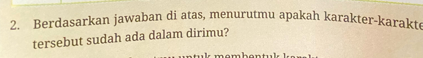 Berdasarkan jawaban di atas, menurutmu apakah karakter-karakte 
tersebut sudah ada dalam dirimu?