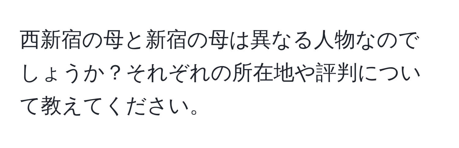 西新宿の母と新宿の母は異なる人物なのでしょうか？それぞれの所在地や評判について教えてください。