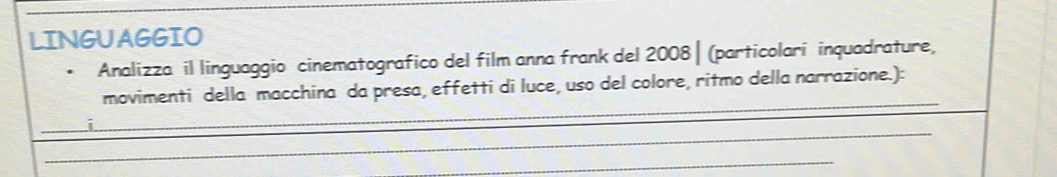 LINGUAGGIO 
Analizza il linguaggio cinematografico del film anna frank del 2008 | (particolari inquadrature, 
_ 
movimenti della macchina da presa, effetti di luce, uso del colore, ritmo della narrazione.): 
_ 
_