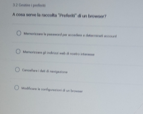 3.2 Gestire i preferiti
A cosa serve la raccolta "Preferiti" di un browser?
Memorizzare le password per asceders a determinati ascount
Memorizzare gli indirizzi web di nostro interesse
Cancellare i dati di navigazione
Modificare le configurazioni di un browser