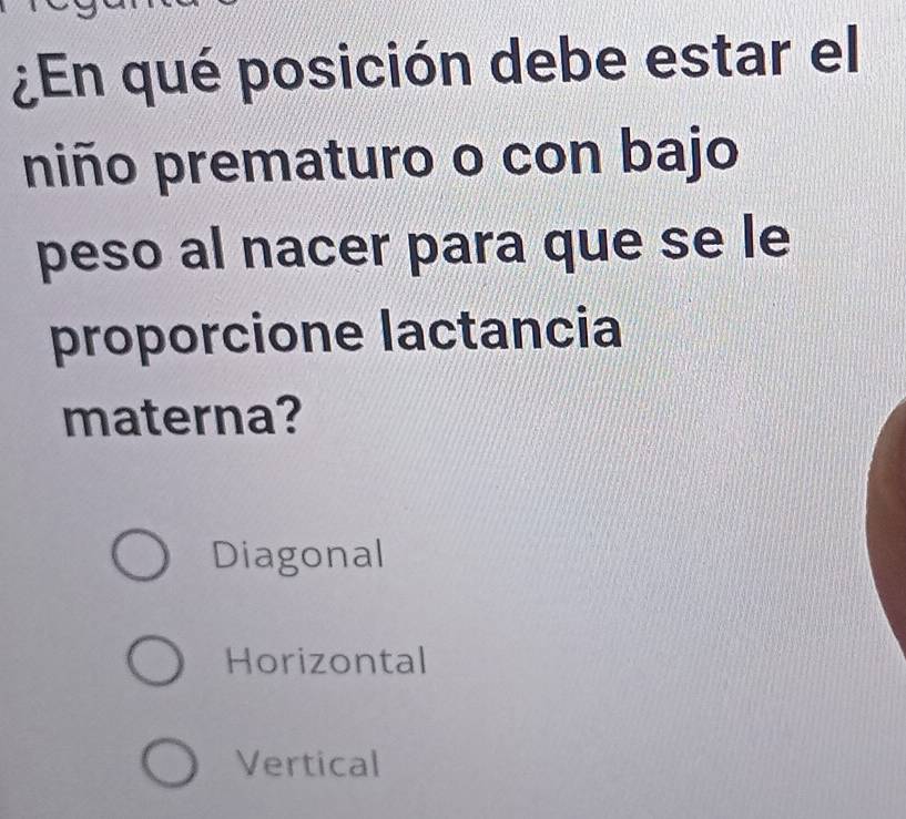 ¿En qué posición debe estar el
niño prematuro o con bajo
peso al nacer para que se le
proporcione lactancia
materna?
Diagonal
Horizontal
Vertical