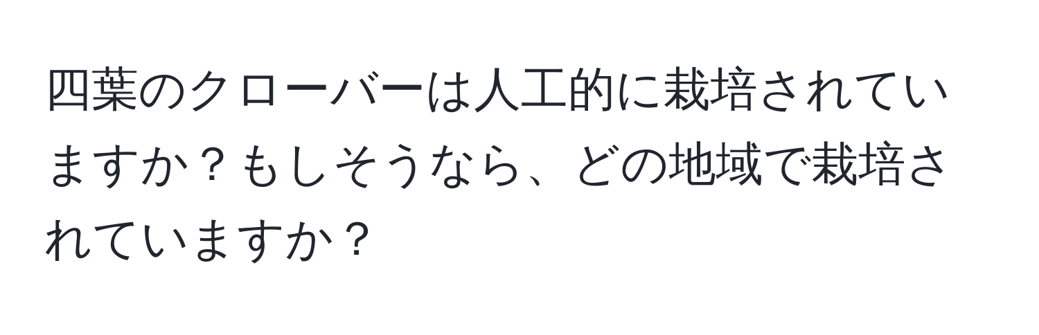 四葉のクローバーは人工的に栽培されていますか？もしそうなら、どの地域で栽培されていますか？