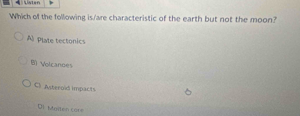 Listen
Which of the following is/are characteristic of the earth but not the moon?
A) Plate tectonics
B) Volcanoes
C) Asteroid impacts
D) Molten care