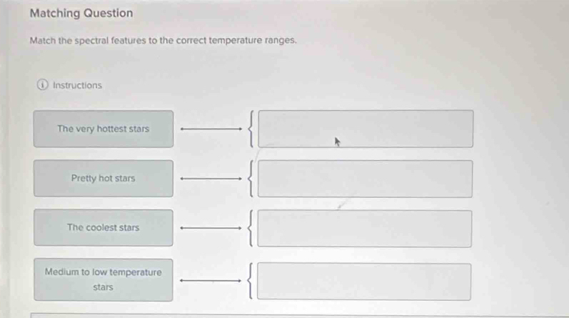 Matching Question 
Match the spectral features to the correct temperature ranges. 
Instructions 
The very hottest stars 
Pretty hot stars 
The coolest stars 
Medium to low temperature 
stars