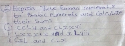 ② Express These Roman rumerals 
to Arabic numerals and Calculate 
their Sums 
①ccLv and choexvi 
11 Loxxisc ad x LVii 
in CocL and C -x